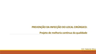 PREVENÇÃO DA INFECÇÃO DO LOCAL CIRÚRGICO:
Projeto de melhoria continua da qualidade
Enf. Salomé Silva
15 fevereiro 2023
 