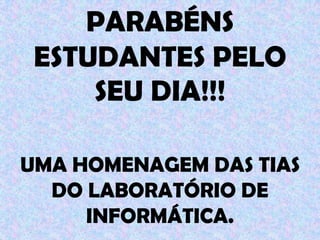 PARABÉNS
 ESTUDANTES PELO
     SEU DIA!!!

UMA HOMENAGEM DAS TIAS
  DO LABORATÓRIO DE
     INFORMÁTICA.
 