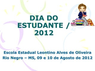 DIA DO
      ESTUDANTE /
          2012

Escola Estadual Leontino Alves de Oliveira
Rio Negro – MS, 09 e 10 de Agosto de 2012
 