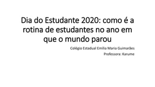 Dia do Estudante 2020: como é a
rotina de estudantes no ano em
que o mundo parou
Colégio Estadual Emília Maria Guimarães
Professora: Karume
 