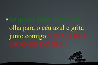 Se quiser saber quem sou,   olha para o céu azul e grita junto comigo  VIVA O RIO GRANDE DO SUL! 