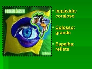 Impávido : corajoso Colosso : grande Espelha : reflete 