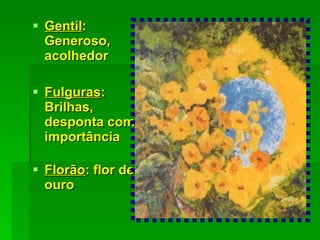 Gentil : Generoso, acolhedor Fulguras : Brilhas, desponta com importância Florão : flor de ouro 