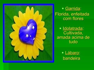 Garrida : Florida, enfeitada com flores Idolatrada : Cultivada, amada acima de tudo Lábaro :  bandeira 
