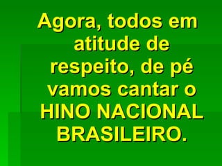 Agora, todos em atitude de respeito, de pé vamos cantar o HINO NACIONAL BRASILEIRO. 