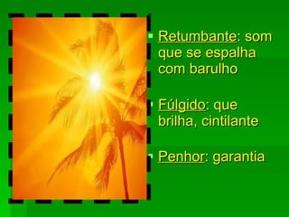 Retumbante : som que se espalha com barulho Fúlgido : que brilha, cintilante Penhor : garantia 