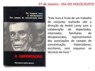 27 de Janeiro - DIA DO HOLOCAUSTO “ Este livro é fruto de um trabalho de conjunto realizado sob a direcção de André Leroy com a colaboração de deportados, internados, familiares de desaparecidos, representantes das associações de campos de concentração, historiadores, escritores, sem esquecer os técnicos do livro.” 26-01-11 