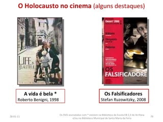 A vida é bela * Roberto Benigni, 1998  26-01-11 Os DVD assinalados com * existem na Biblioteca da Escola EB 2,3 de Arrifana e/ou na Biblioteca Municipal de Santa Maria da Feira Os Falsificadores   Stefan Ruzowitzky, 2008  O Holocausto no cinema  (alguns destaques) 