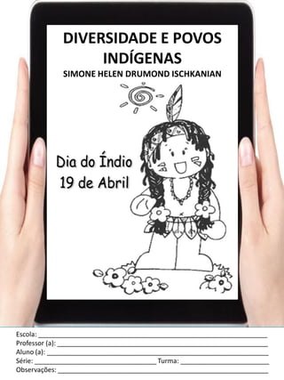 Escola: ______________________________________________________________
Professor (a): _________________________________________________________
Aluno (a): ____________________________________________________________
Série: _________________________________ Turma: ________________________
Observações: _________________________________________________________
DIVERSIDADE E POVOS
INDÍGENAS
SIMONE HELEN DRUMOND ISCHKANIAN
 