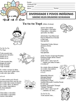 Escola: ___________________________________________________
Professor (a): _____________________________________________
Aluno (a): ________________________________________________
Série: __________________________ Turma: ___________________
DIVERSIDADE E POVOS INDÍGENAS
SIMONE HELEN DRUMOND ISCHKANIAN
 