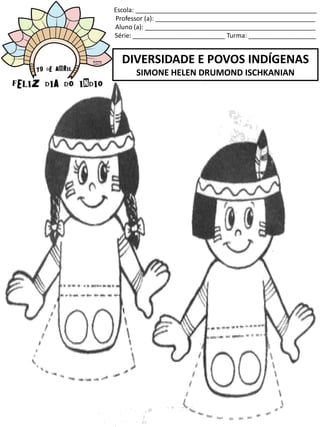 Escola: ___________________________________________________
Professor (a): _____________________________________________
Aluno (a): ________________________________________________
Série: __________________________ Turma: ___________________
DIVERSIDADE E POVOS INDÍGENAS
SIMONE HELEN DRUMOND ISCHKANIAN
 