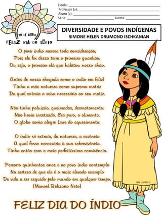 Escola: ___________________________________________________
Professor (a): _____________________________________________
Aluno (a): ________________________________________________
Série: __________________________ Turma: ___________________
DIVERSIDADE E POVOS INDÍGENAS
SIMONE HELEN DRUMOND ISCHKANIAN
 