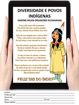Escola: ______________________________________________________________
Professor (a): _________________________________________________________
Aluno (a): ____________________________________________________________
Série: _________________________________ Turma: ________________________
Observações: _________________________________________________________
DIVERSIDADE E POVOS
INDÍGENAS
SIMONE HELEN DRUMOND ISCHKANIAN
 