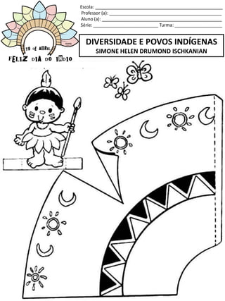 Escola: ___________________________________________________
Professor (a): _____________________________________________
Aluno (a): ________________________________________________
Série: __________________________ Turma: ___________________
DIVERSIDADE E POVOS INDÍGENAS
SIMONE HELEN DRUMOND ISCHKANIAN
 