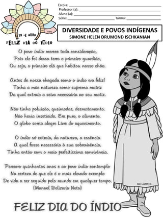 Escola: ___________________________________________________
Professor (a): _____________________________________________
Aluno (a): ________________________________________________
Série: __________________________ Turma: ___________________
DIVERSIDADE E POVOS INDÍGENAS
SIMONE HELEN DRUMOND ISCHKANIAN
 