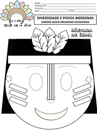 Escola: ___________________________________________________
Professor (a): _____________________________________________
Aluno (a): ________________________________________________
Série: __________________________ Turma: ___________________
DIVERSIDADE E POVOS INDÍGENAS
SIMONE HELEN DRUMOND ISCHKANIAN
 
