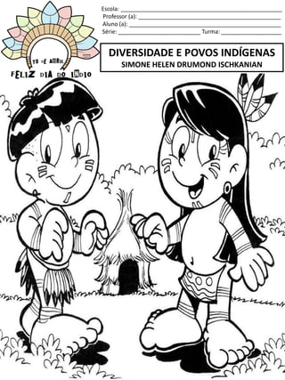 Escola: ___________________________________________________
Professor (a): _____________________________________________
Aluno (a): ________________________________________________
Série: __________________________ Turma: ___________________
DIVERSIDADE E POVOS INDÍGENAS
SIMONE HELEN DRUMOND ISCHKANIAN
 