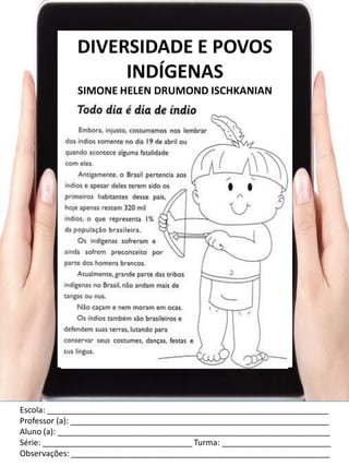 Escola: ______________________________________________________________
Professor (a): _________________________________________________________
Aluno (a): ____________________________________________________________
Série: _________________________________ Turma: ________________________
Observações: _________________________________________________________
DIVERSIDADE E POVOS
INDÍGENAS
SIMONE HELEN DRUMOND ISCHKANIAN
 