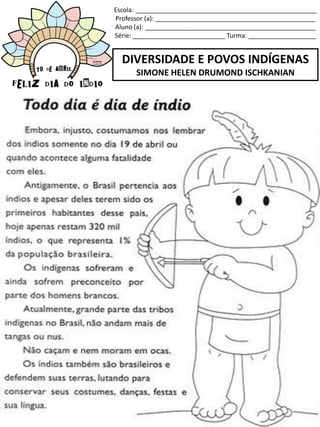 Escola: ___________________________________________________
Professor (a): _____________________________________________
Aluno (a): ________________________________________________
Série: __________________________ Turma: ___________________
DIVERSIDADE E POVOS INDÍGENAS
SIMONE HELEN DRUMOND ISCHKANIAN
 