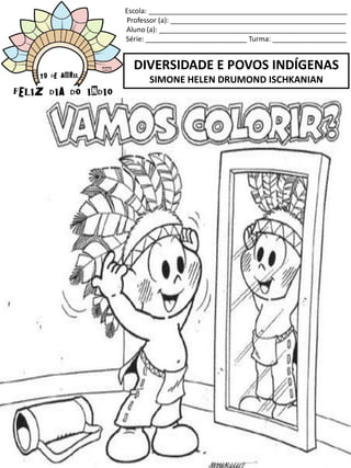 Escola: ___________________________________________________
Professor (a): _____________________________________________
Aluno (a): ________________________________________________
Série: __________________________ Turma: ___________________
DIVERSIDADE E POVOS INDÍGENAS
SIMONE HELEN DRUMOND ISCHKANIAN
 