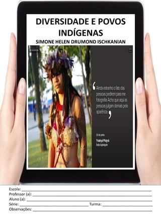 Escola: ______________________________________________________________
Professor (a): _________________________________________________________
Aluno (a): ____________________________________________________________
Série: _________________________________ Turma: ________________________
Observações: _________________________________________________________
DIVERSIDADE E POVOS
INDÍGENAS
SIMONE HELEN DRUMOND ISCHKANIAN
 