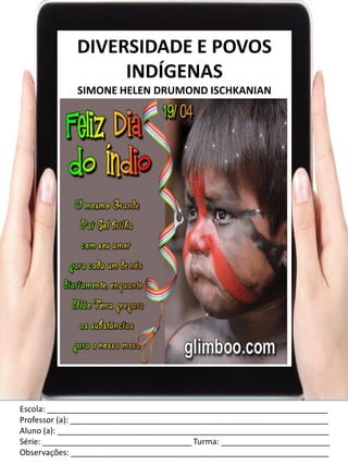 Escola: ______________________________________________________________
Professor (a): _________________________________________________________
Aluno (a): ____________________________________________________________
Série: _________________________________ Turma: ________________________
Observações: _________________________________________________________
DIVERSIDADE E POVOS
INDÍGENAS
SIMONE HELEN DRUMOND ISCHKANIAN
 