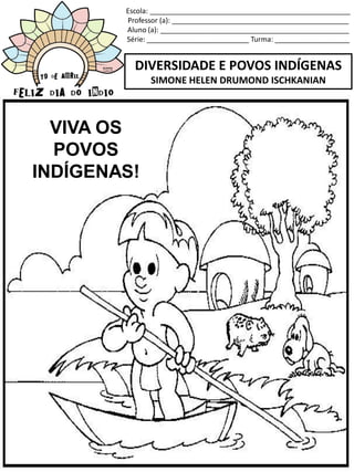 Escola: ___________________________________________________
Professor (a): _____________________________________________
Aluno (a): ________________________________________________
Série: __________________________ Turma: ___________________
DIVERSIDADE E POVOS INDÍGENAS
SIMONE HELEN DRUMOND ISCHKANIAN
VIVA OS
POVOS
INDÍGENAS!
 
