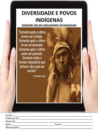 Escola: ______________________________________________________________
Professor (a): _________________________________________________________
Aluno (a): ____________________________________________________________
Série: _________________________________ Turma: ________________________
Observações: _________________________________________________________
DIVERSIDADE E POVOS
INDÍGENAS
SIMONE HELEN DRUMOND ISCHKANIAN
 