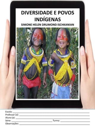Escola: ______________________________________________________________
Professor (a): _________________________________________________________
Aluno (a): ____________________________________________________________
Série: _________________________________ Turma: ________________________
Observações: _________________________________________________________
DIVERSIDADE E POVOS
INDÍGENAS
SIMONE HELEN DRUMOND ISCHKANIAN
 