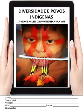 Escola: ______________________________________________________________
Professor (a): _________________________________________________________
Aluno (a): ____________________________________________________________
Série: _________________________________ Turma: ________________________
Observações: _________________________________________________________
DIVERSIDADE E POVOS
INDÍGENAS
SIMONE HELEN DRUMOND ISCHKANIAN
 
