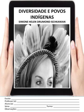 Escola: ______________________________________________________________
Professor (a): _________________________________________________________
Aluno (a): ____________________________________________________________
Série: _________________________________ Turma: ________________________
Observações: _________________________________________________________
DIVERSIDADE E POVOS
INDÍGENAS
SIMONE HELEN DRUMOND ISCHKANIAN
 
