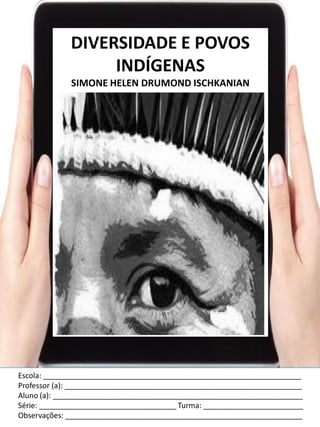 Escola: ______________________________________________________________
Professor (a): _________________________________________________________
Aluno (a): ____________________________________________________________
Série: _________________________________ Turma: ________________________
Observações: _________________________________________________________
DIVERSIDADE E POVOS
INDÍGENAS
SIMONE HELEN DRUMOND ISCHKANIAN
 