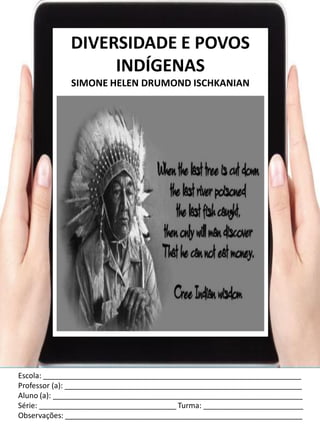 Escola: ______________________________________________________________
Professor (a): _________________________________________________________
Aluno (a): ____________________________________________________________
Série: _________________________________ Turma: ________________________
Observações: _________________________________________________________
DIVERSIDADE E POVOS
INDÍGENAS
SIMONE HELEN DRUMOND ISCHKANIAN
 