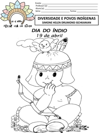 Escola: ___________________________________________________
Professor (a): _____________________________________________
Aluno (a): ________________________________________________
Série: __________________________ Turma: ___________________
DIVERSIDADE E POVOS INDÍGENAS
SIMONE HELEN DRUMOND ISCHKANIAN
 