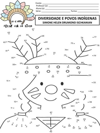 Escola: ___________________________________________________
Professor (a): _____________________________________________
Aluno (a): ________________________________________________
Série: __________________________ Turma: ___________________
DIVERSIDADE E POVOS INDÍGENAS
SIMONE HELEN DRUMOND ISCHKANIAN
 