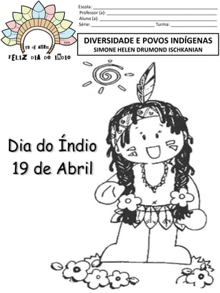 Escola: ___________________________________________________
Professor (a): _____________________________________________
Aluno (a): ________________________________________________
Série: __________________________ Turma: ___________________
DIVERSIDADE E POVOS INDÍGENAS
SIMONE HELEN DRUMOND ISCHKANIAN
 