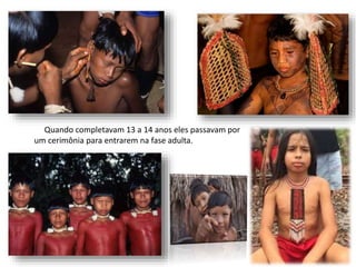 Quando completavam 13 a 14 anos eles passavam por
um cerimônia para entrarem na fase adulta.
 