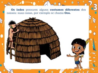 Os índos possuem alguns costumes diferentes dos
nossos: suas casas, por exemplo se chama Oca.