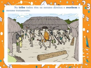 Na tribo todos têm os mesmo direitos e recebem o
mesmo tratamento.
