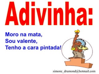 Moro na mata,
Sou valente,
Tenho a cara pintada!



                 simone_drumond@hotmail.com
 