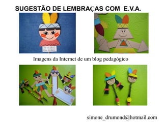 SUGESTÃO DE LEMBRAÇAS COM E.V.A.




    Imagens da Internet de um blog pedagógico




                           simone_drumond@hotmail.com
 