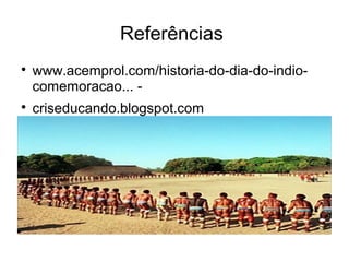 Referências

www.acemprol.com/historia-do-dia-do-indio-
comemoracao... -

criseducando.blogspot.com
 