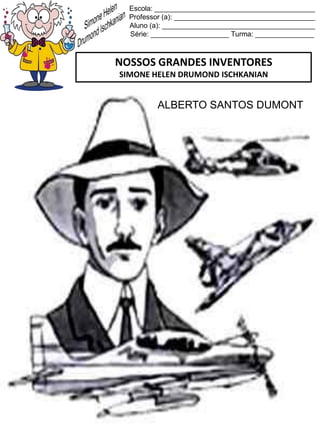 Escola: _________________________________________
Professor (a): ____________________________________
Aluno (a): _______________________________________
Série: ____________________ Turma: _______________
NOSSOS GRANDES INVENTORES
SIMONE HELEN DRUMOND ISCHKANIAN
ALBERTO SANTOS DUMONT
 