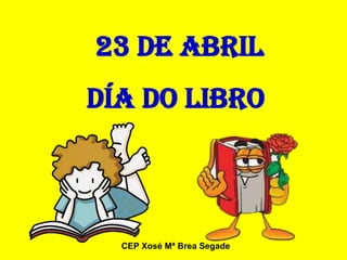 23 DE ABRIL
DÍA DO LIBRO



  CEP Xosé Mª Brea Segade
 