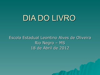 DIA DO LIVRO

Escola Estadual Leontino Alves de Oliveira
             Rio Negro – MS
           18 de Abril de 2012
 