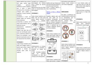 4
depois explicar que os livros
tem capa, contra capa,
imagens, gravuras.
Identificar o autor e explicar
que o autor é quem
escreveu o livro. Convidar as
crianças para ajudar a
organizar o nosso cantinho
da leitura.
Convidá-los a ouvir um
poema sobre um homem
muito talentoso.
Contar-lhes o poema: Um
autor muito famoso, com a
ajuda do recurso.
Questioná-los oralmente
sobre o poema.
Explicar que pelo fato do
autor ter contribuído muito
com a literatura infantil no
Brasil, foi escolhida a sua
data de nascimento como o
dia nacional do livro infantil.
ATIVIDADE 1
Cada criança receberá uma
folha com imagens sobre o
poema para pintar, depois
recortar e montar um
livrinho para colar no
caderno
Convidá -los a conhecer os
personagens da história
com a ajuda do recurso
LIVRO 3D
Mostra de um em um e falar
sobre as características do
personagem.
ATIVIDADE 1
Cada criança receberá uma
folha com um livro para
pintar, depois recortar e
montar o livrinho.
ATIVIDADE 2
Coletivamente as crianças
irão colar lã vermelha e
amarela no cabelo de
Emília.
( Esta atividade também
pode ser realizada
carimbando as mão das
crianças com tinta guache.)
Explicar par aas crianças que
há coisas que ficam dentro e
há coisas que ficam fora.
ouvir a música: Dentro e
fora - Do Ré Brinka
Dentro e Fora | Música
Infantil
Espalhar objetos pela sala
de aula, pode ser os
próprios brinquedos ou
legos, e depois pedir para
que as crianças coloquem
DENTRO de um recipiente, e
assim ir pedindo que as
crianças coloquem dentro
ou fora os objetos.
ATIVIDADE 1
Cada criança receberá uma
folha para pintar todas as
coisas que cabem na mala.
ATIVIDADE 2
Cada criança receberá uma
folha para pintar e depois
Esta história conta sobre um
macaco muito curioso e
com muita imaginação .
BRINCADEIRA
No pátio, a professora vai
tirando da lata os cards com
os movimentos que as
crianças devem fazer .
As crianças farão os
movimentos que
acontecem na história..
ATIVIDADE 1
Cada criança receberá uma
folha com um macaco para
colorir depois recortar e
colocar no braço.
ATIVIDADE 2
É uma história sobre um
sapo que acha um rabo de
gato, vamos cantar algumas
músicas de sapo?
Cantar com eles as músicas:
Sapo Cururu e o Sapo não
Lava o Pé.
ATIVIDADE 1
Cada criança receberá uma
folha para desenhar
livremente o rabo do gato.
ATIVIDADE 2
Cada criança receberá uma
folha para pintar ou montar
o sapo e depois colocar o
balão.
 