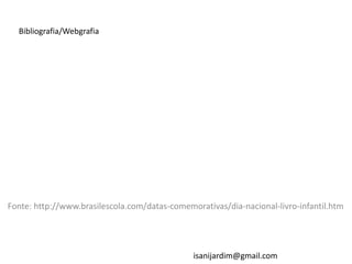 Fonte: http://www.brasilescola.com/datas-comemorativas/dia-nacional-livro-infantil.htm
Bibliografia/Webgrafia
isanijardim@gmail.com
 