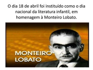O dia 18 de abril foi instituído como o dia
nacional da literatura infantil, em
homenagem à Monteiro Lobato.
 