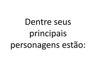Dentre seus
principais
personagens estão:
 