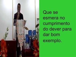 Que se esmera no cumprimento do dever para dar bom exemplo . 